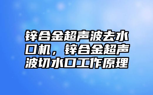 鋅合金超聲波去水囗機，鋅合金超聲波切水口工作原理