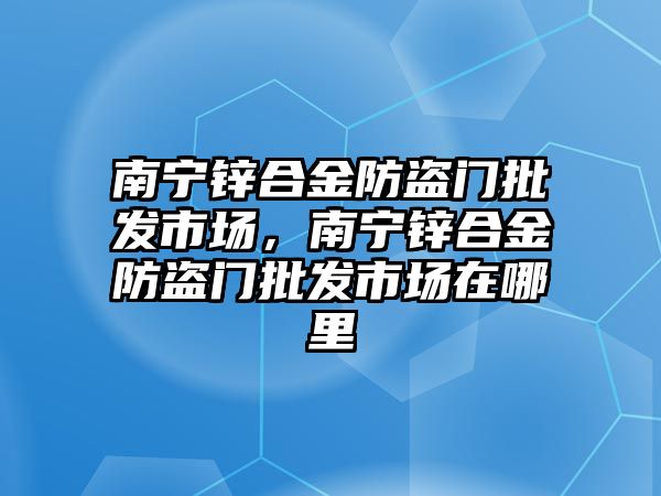 南寧鋅合金防盜門批發(fā)市場，南寧鋅合金防盜門批發(fā)市場在哪里