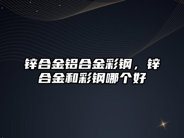 鋅合金鋁合金彩鋼，鋅合金和彩鋼哪個(gè)好