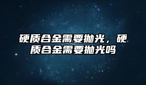 硬質(zhì)合金需要拋光，硬質(zhì)合金需要拋光嗎