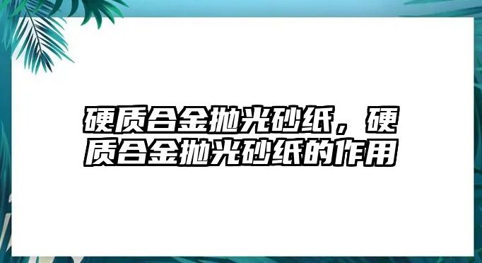 硬質(zhì)合金拋光砂紙，硬質(zhì)合金拋光砂紙的作用