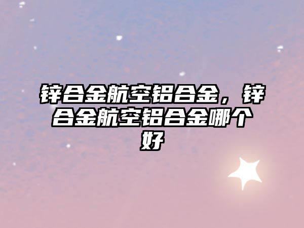 鋅合金航空鋁合金，鋅合金航空鋁合金哪個好