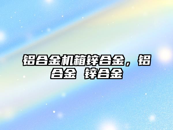 鋁合金機(jī)箱鋅合金，鋁合金 鋅合金