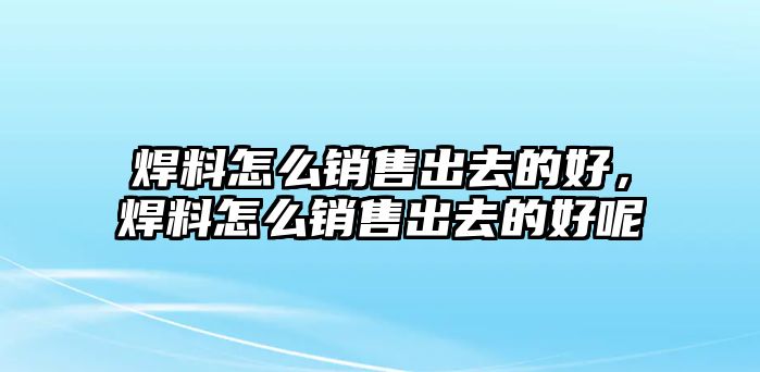 焊料怎么銷售出去的好，焊料怎么銷售出去的好呢