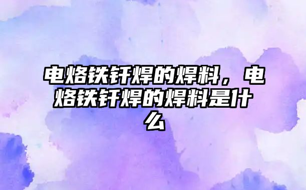 電烙鐵釬焊的焊料，電烙鐵釬焊的焊料是什么