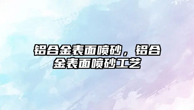 鋁合金表面噴砂，鋁合金表面噴砂工藝