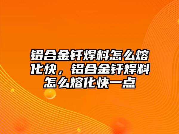 鋁合金釬焊料怎么熔化快，鋁合金釬焊料怎么熔化快一點