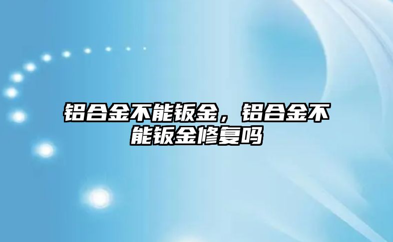 鋁合金不能鈑金，鋁合金不能鈑金修復(fù)嗎