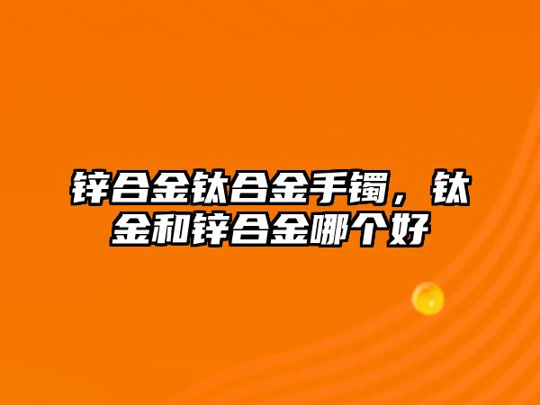 鋅合金鈦合金手鐲，鈦金和鋅合金哪個(gè)好