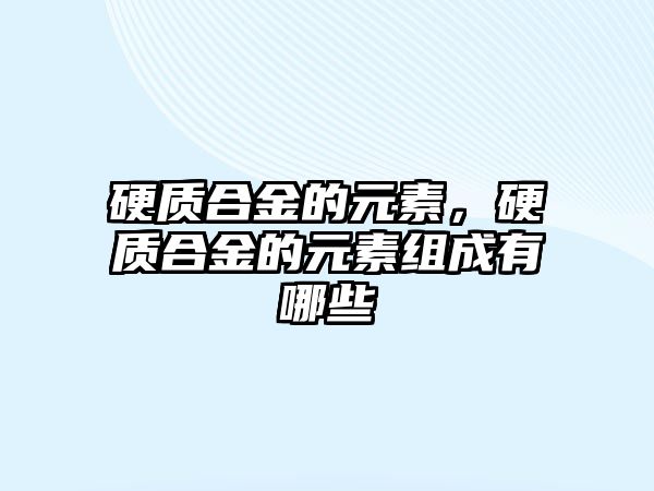 硬質(zhì)合金的元素，硬質(zhì)合金的元素組成有哪些