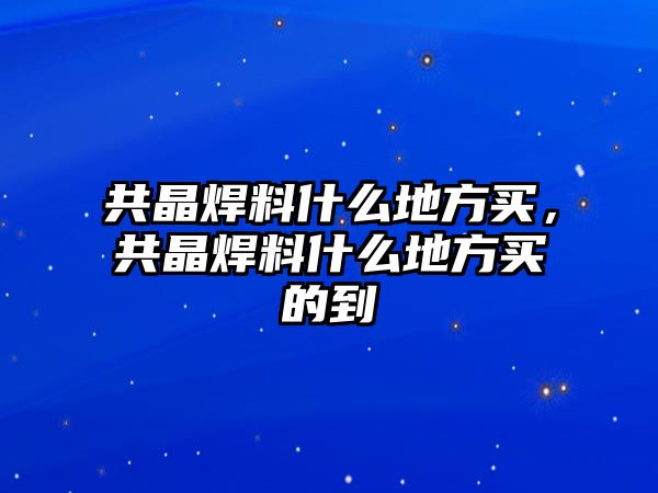 共晶焊料什么地方買，共晶焊料什么地方買的到