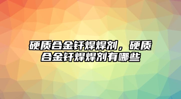 硬質合金釬焊焊劑，硬質合金釬焊焊劑有哪些