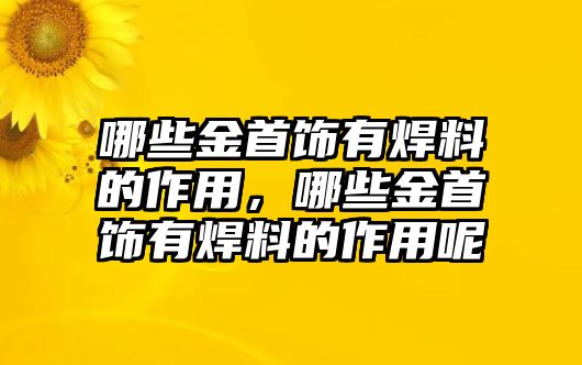 哪些金首飾有焊料的作用，哪些金首飾有焊料的作用呢