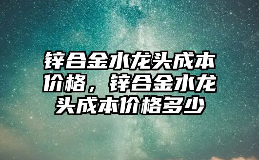 鋅合金水龍頭成本價格，鋅合金水龍頭成本價格多少