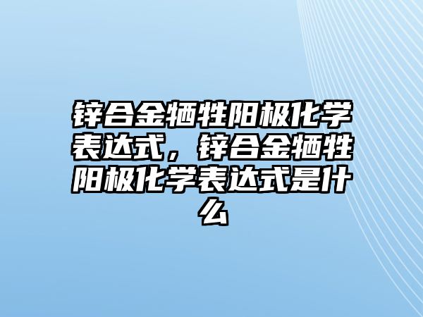 鋅合金犧牲陽(yáng)極化學(xué)表達(dá)式，鋅合金犧牲陽(yáng)極化學(xué)表達(dá)式是什么