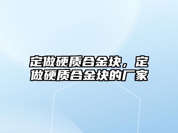 定做硬質(zhì)合金塊，定做硬質(zhì)合金塊的廠家