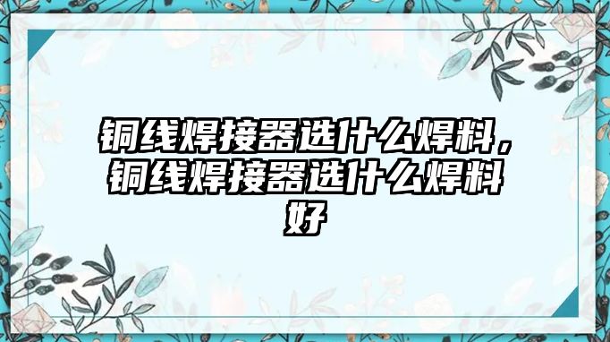 銅線焊接器選什么焊料，銅線焊接器選什么焊料好