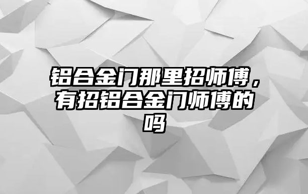 鋁合金門那里招師傅，有招鋁合金門師傅的嗎