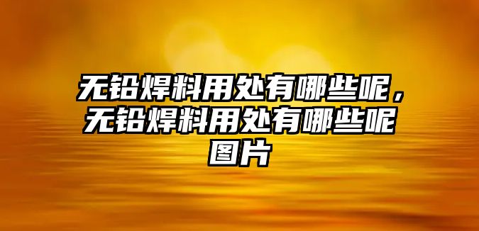 無(wú)鉛焊料用處有哪些呢，無(wú)鉛焊料用處有哪些呢圖片