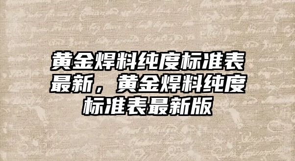 黃金焊料純度標(biāo)準(zhǔn)表最新，黃金焊料純度標(biāo)準(zhǔn)表最新版