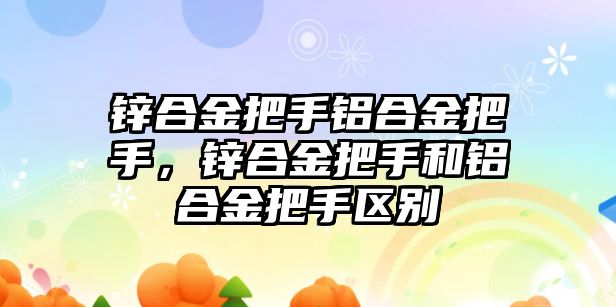 鋅合金把手鋁合金把手，鋅合金把手和鋁合金把手區(qū)別