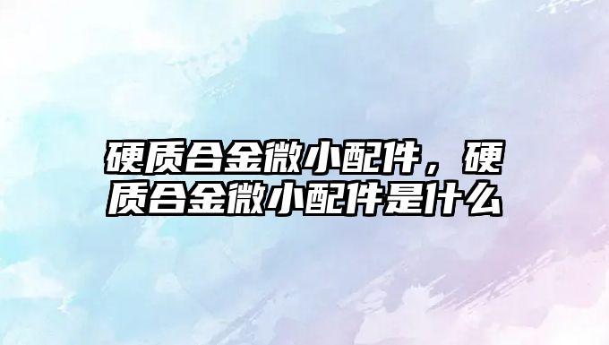 硬質合金微小配件，硬質合金微小配件是什么