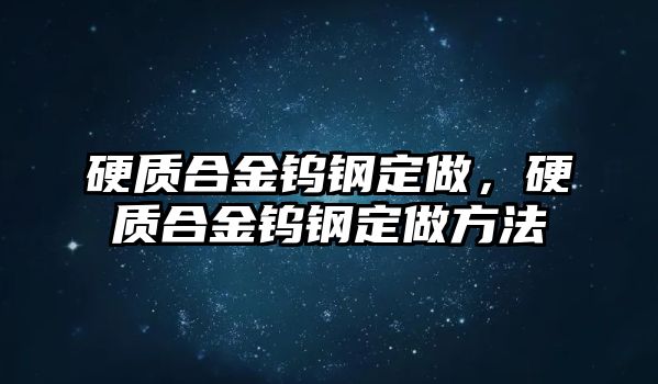 硬質(zhì)合金鎢鋼定做，硬質(zhì)合金鎢鋼定做方法