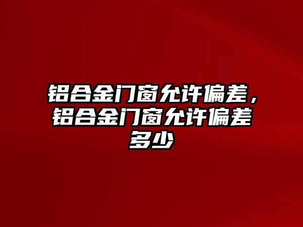 鋁合金門窗允許偏差，鋁合金門窗允許偏差多少