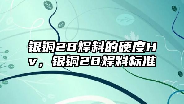 銀銅28焊料的硬度Hv，銀銅28焊料標(biāo)準(zhǔn)