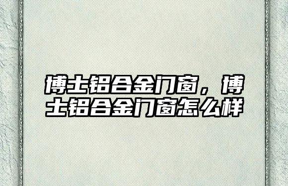 博士鋁合金門窗，博士鋁合金門窗怎么樣