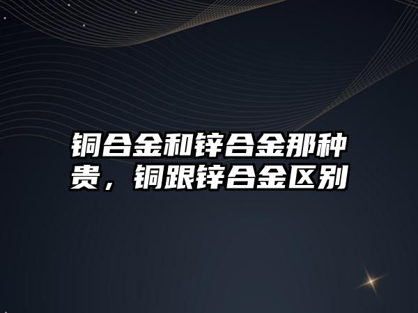 銅合金和鋅合金那種貴，銅跟鋅合金區(qū)別