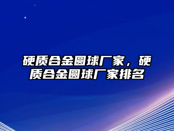 硬質(zhì)合金圓球廠家，硬質(zhì)合金圓球廠家排名