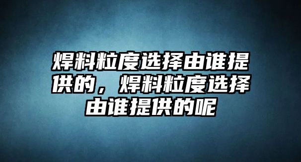 焊料粒度選擇由誰(shuí)提供的，焊料粒度選擇由誰(shuí)提供的呢