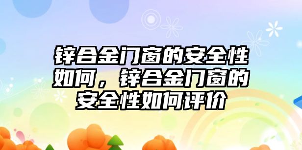 鋅合金門窗的安全性如何，鋅合金門窗的安全性如何評價