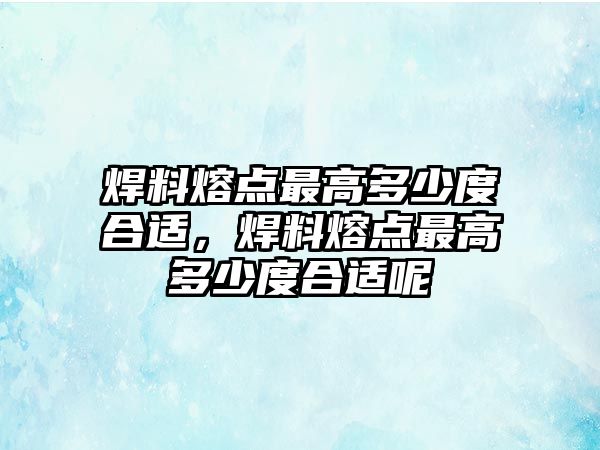 焊料熔點最高多少度合適，焊料熔點最高多少度合適呢