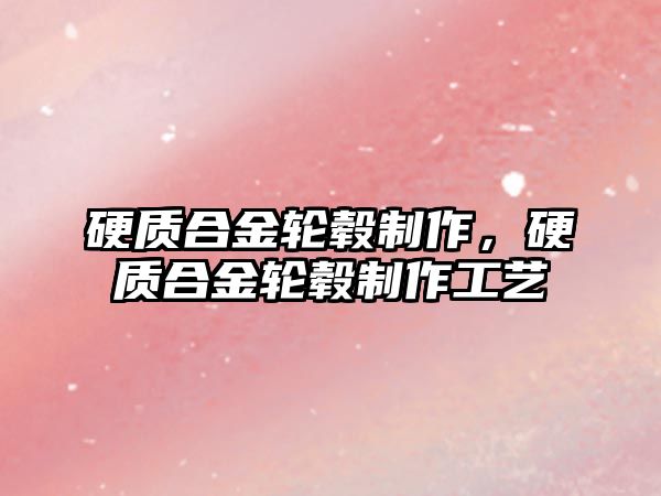 硬質(zhì)合金輪轂制作，硬質(zhì)合金輪轂制作工藝