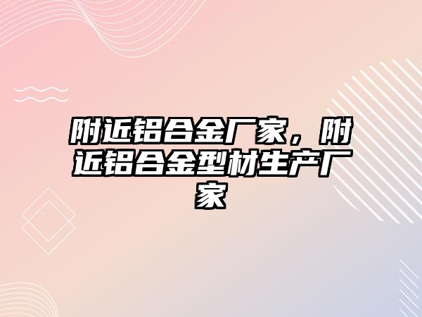 附近鋁合金廠家，附近鋁合金型材生產(chǎn)廠家