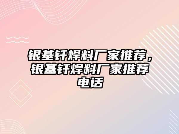 銀基釬焊料廠家推薦，銀基釬焊料廠家推薦電話