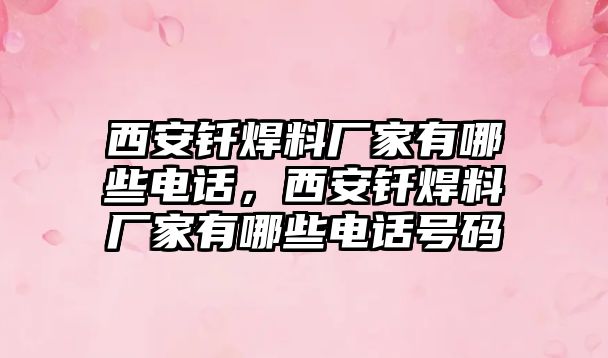西安釬焊料廠家有哪些電話，西安釬焊料廠家有哪些電話號碼