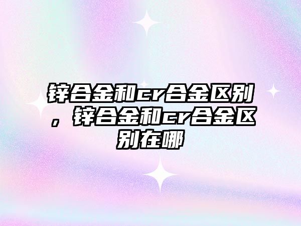 鋅合金和cr合金區(qū)別，鋅合金和cr合金區(qū)別在哪