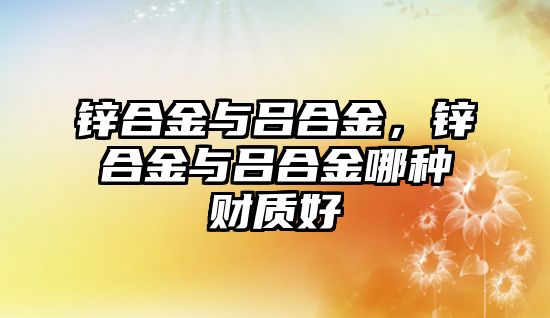 鋅合金與呂合金，鋅合金與呂合金哪種財質(zhì)好