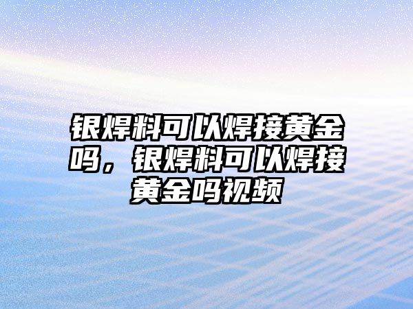 銀焊料可以焊接黃金嗎，銀焊料可以焊接黃金嗎視頻