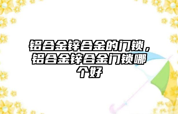 鋁合金鋅合金的門鎖，鋁合金鋅合金門鎖哪個(gè)好