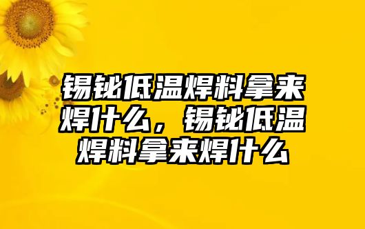 錫鉍低溫焊料拿來(lái)焊什么，錫鉍低溫焊料拿來(lái)焊什么