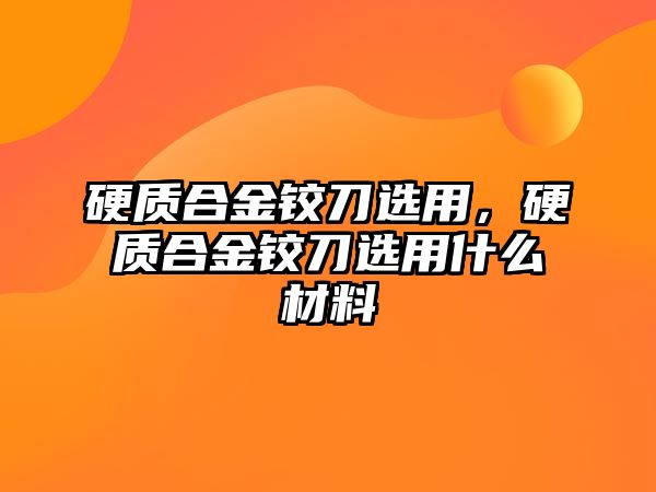 硬質(zhì)合金鉸刀選用，硬質(zhì)合金鉸刀選用什么材料