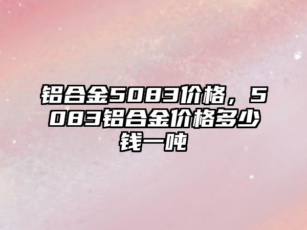 鋁合金5083價(jià)格，5083鋁合金價(jià)格多少錢一噸