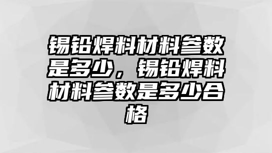 錫鉛焊料材料參數(shù)是多少，錫鉛焊料材料參數(shù)是多少合格