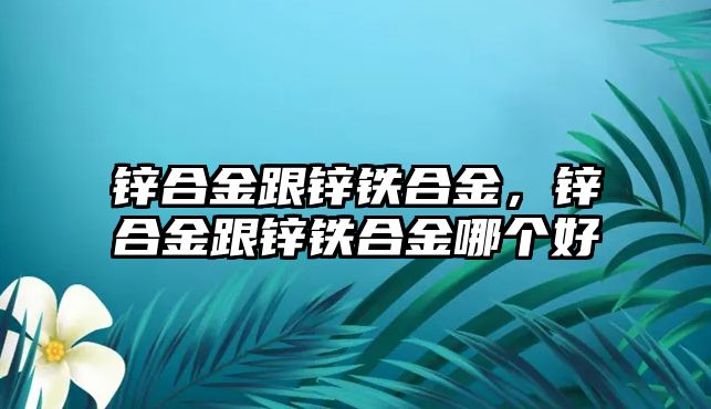 鋅合金跟鋅鐵合金，鋅合金跟鋅鐵合金哪個好