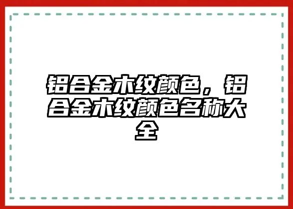 鋁合金木紋顏色，鋁合金木紋顏色名稱大全