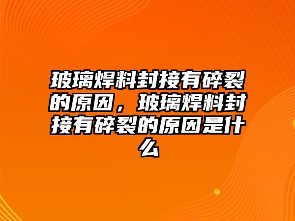 玻璃焊料封接有碎裂的原因，玻璃焊料封接有碎裂的原因是什么